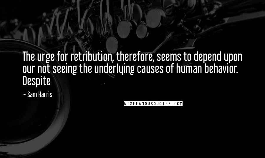 Sam Harris Quotes: The urge for retribution, therefore, seems to depend upon our not seeing the underlying causes of human behavior. Despite