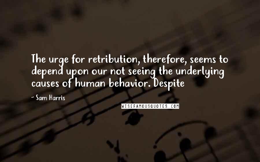 Sam Harris Quotes: The urge for retribution, therefore, seems to depend upon our not seeing the underlying causes of human behavior. Despite