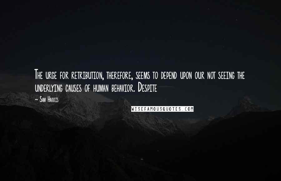 Sam Harris Quotes: The urge for retribution, therefore, seems to depend upon our not seeing the underlying causes of human behavior. Despite