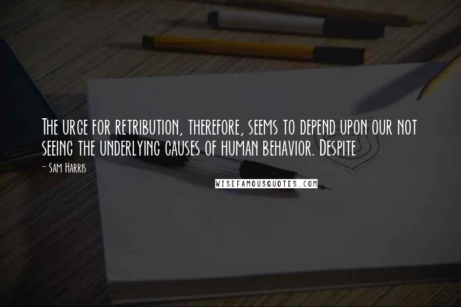 Sam Harris Quotes: The urge for retribution, therefore, seems to depend upon our not seeing the underlying causes of human behavior. Despite