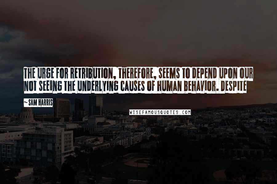 Sam Harris Quotes: The urge for retribution, therefore, seems to depend upon our not seeing the underlying causes of human behavior. Despite