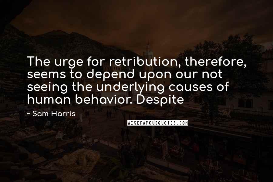 Sam Harris Quotes: The urge for retribution, therefore, seems to depend upon our not seeing the underlying causes of human behavior. Despite