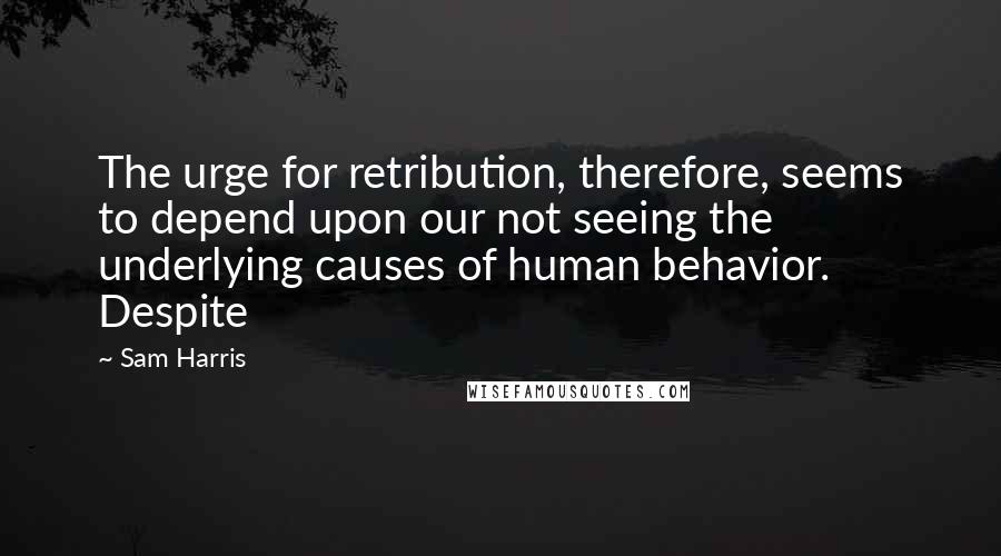 Sam Harris Quotes: The urge for retribution, therefore, seems to depend upon our not seeing the underlying causes of human behavior. Despite