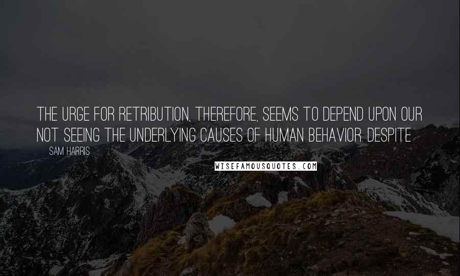 Sam Harris Quotes: The urge for retribution, therefore, seems to depend upon our not seeing the underlying causes of human behavior. Despite