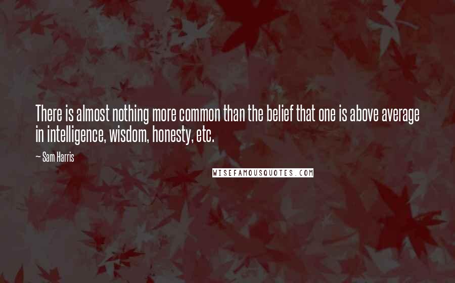 Sam Harris Quotes: There is almost nothing more common than the belief that one is above average in intelligence, wisdom, honesty, etc.