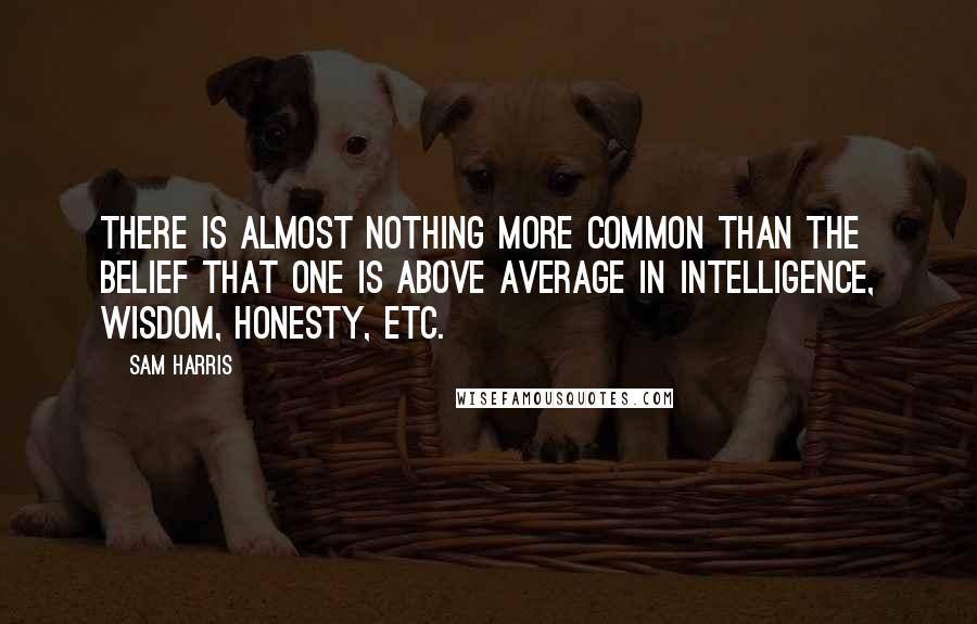 Sam Harris Quotes: There is almost nothing more common than the belief that one is above average in intelligence, wisdom, honesty, etc.