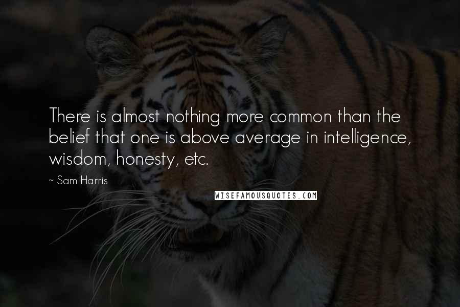 Sam Harris Quotes: There is almost nothing more common than the belief that one is above average in intelligence, wisdom, honesty, etc.