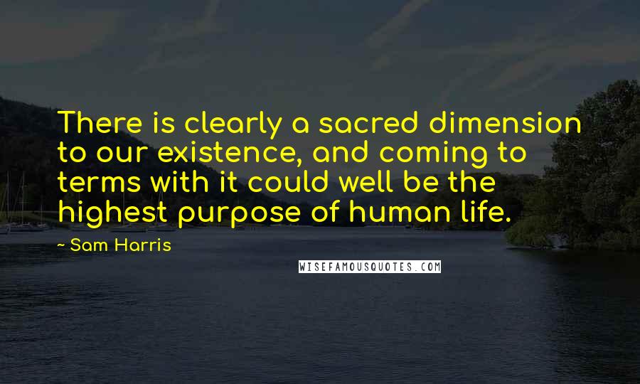 Sam Harris Quotes: There is clearly a sacred dimension to our existence, and coming to terms with it could well be the highest purpose of human life.