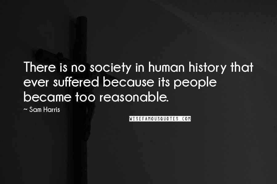 Sam Harris Quotes: There is no society in human history that ever suffered because its people became too reasonable.