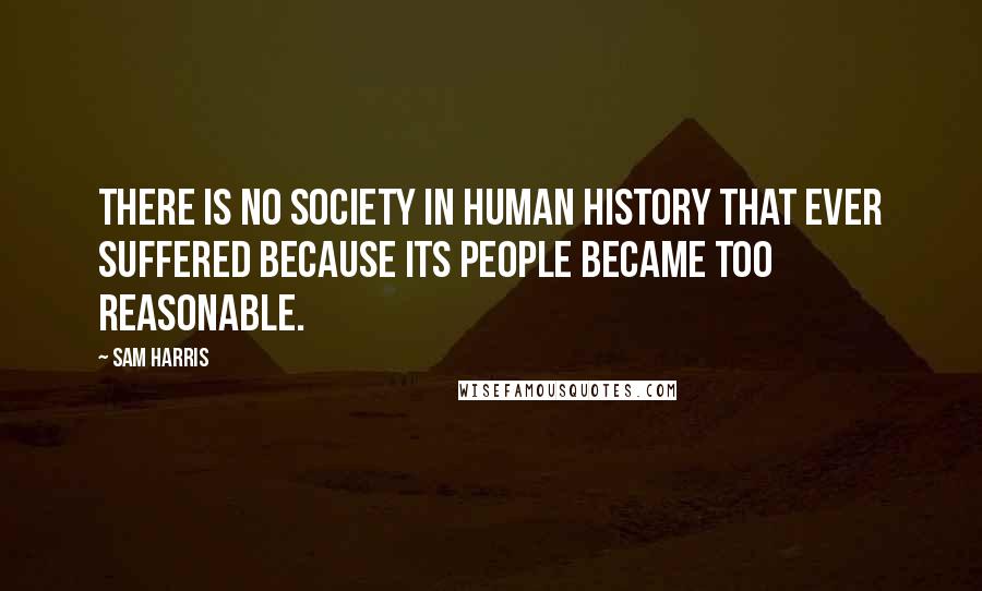 Sam Harris Quotes: There is no society in human history that ever suffered because its people became too reasonable.