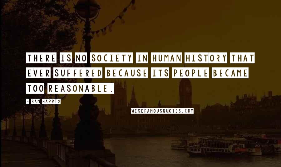Sam Harris Quotes: There is no society in human history that ever suffered because its people became too reasonable.