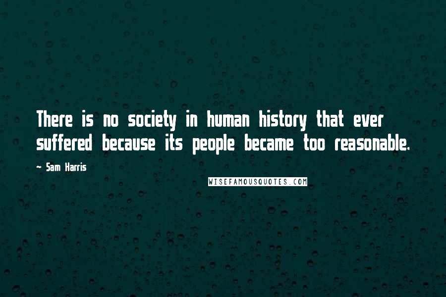 Sam Harris Quotes: There is no society in human history that ever suffered because its people became too reasonable.