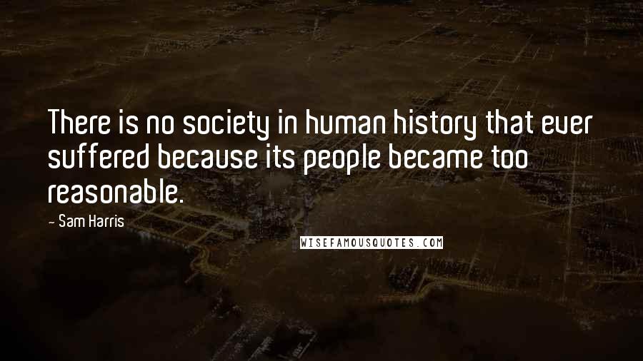 Sam Harris Quotes: There is no society in human history that ever suffered because its people became too reasonable.