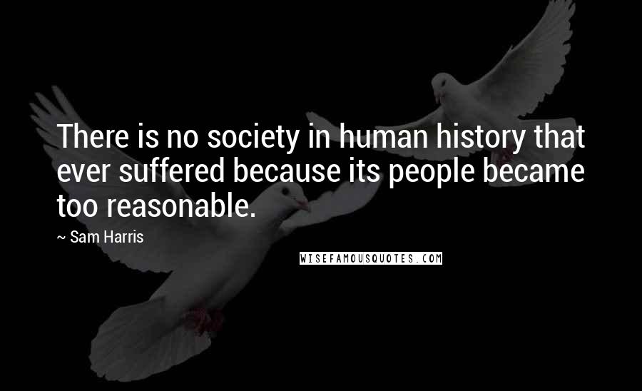 Sam Harris Quotes: There is no society in human history that ever suffered because its people became too reasonable.