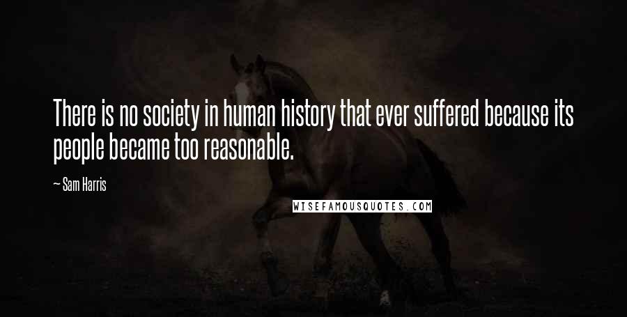Sam Harris Quotes: There is no society in human history that ever suffered because its people became too reasonable.