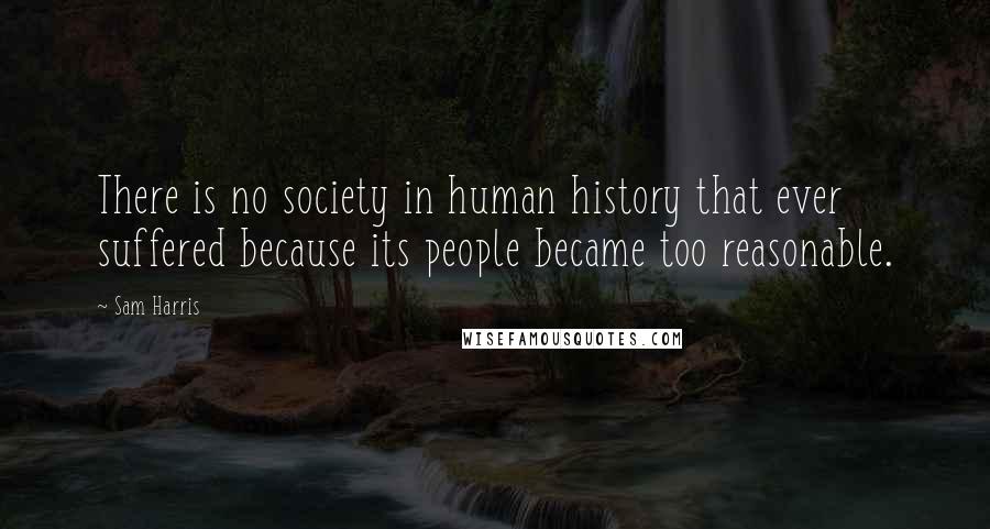 Sam Harris Quotes: There is no society in human history that ever suffered because its people became too reasonable.