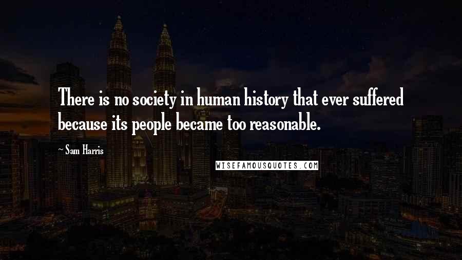 Sam Harris Quotes: There is no society in human history that ever suffered because its people became too reasonable.