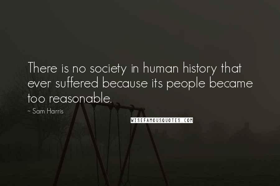 Sam Harris Quotes: There is no society in human history that ever suffered because its people became too reasonable.