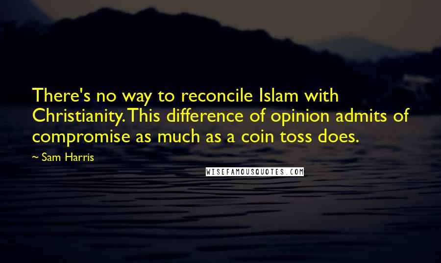 Sam Harris Quotes: There's no way to reconcile Islam with Christianity. This difference of opinion admits of compromise as much as a coin toss does.