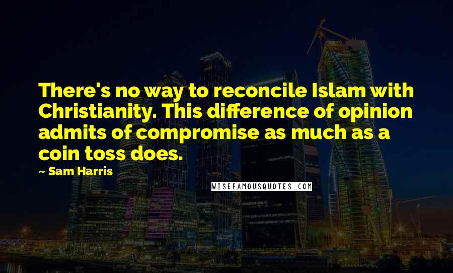 Sam Harris Quotes: There's no way to reconcile Islam with Christianity. This difference of opinion admits of compromise as much as a coin toss does.