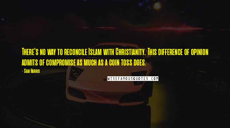 Sam Harris Quotes: There's no way to reconcile Islam with Christianity. This difference of opinion admits of compromise as much as a coin toss does.