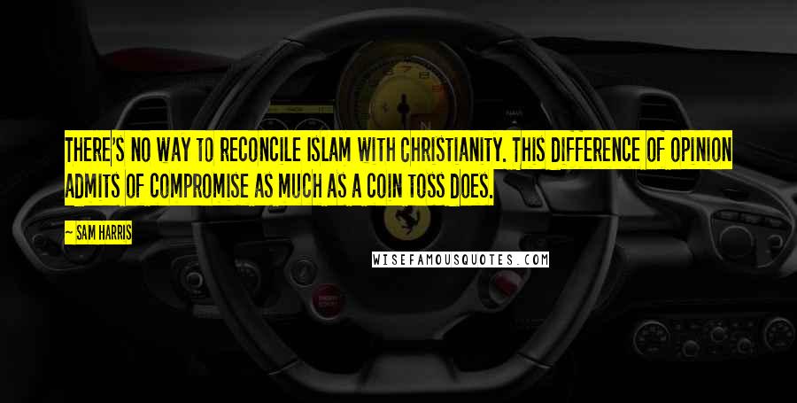 Sam Harris Quotes: There's no way to reconcile Islam with Christianity. This difference of opinion admits of compromise as much as a coin toss does.