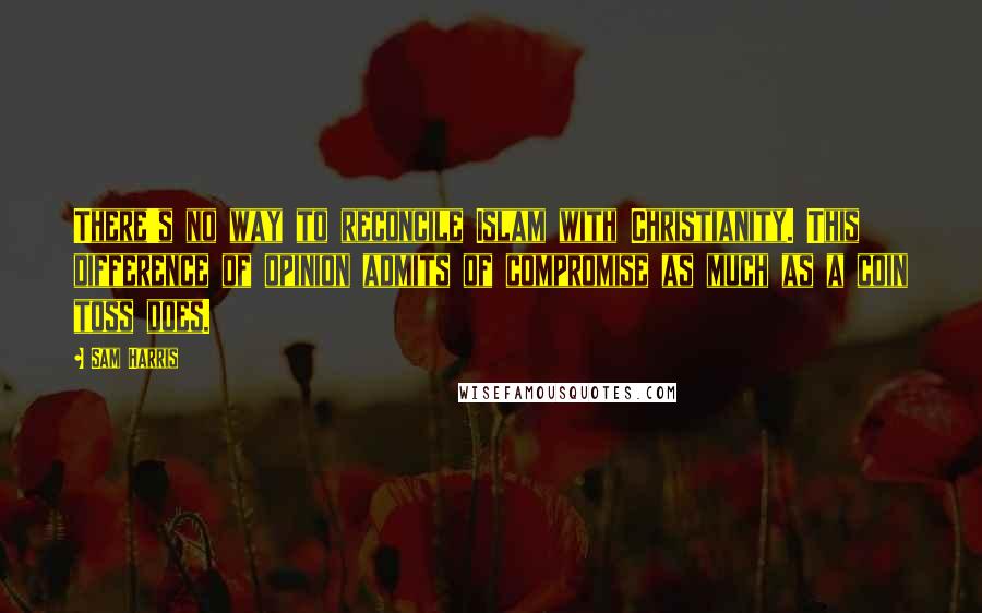 Sam Harris Quotes: There's no way to reconcile Islam with Christianity. This difference of opinion admits of compromise as much as a coin toss does.