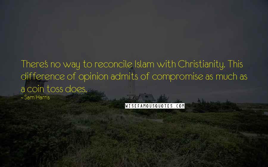 Sam Harris Quotes: There's no way to reconcile Islam with Christianity. This difference of opinion admits of compromise as much as a coin toss does.