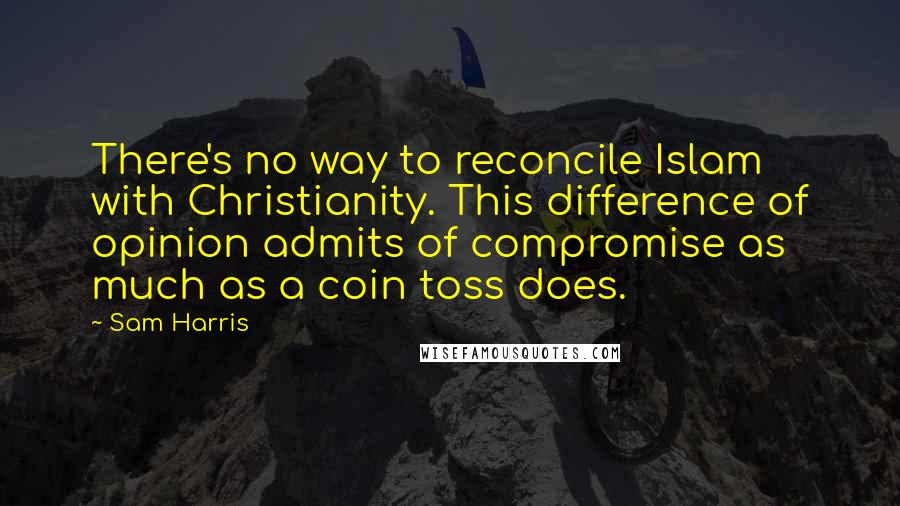 Sam Harris Quotes: There's no way to reconcile Islam with Christianity. This difference of opinion admits of compromise as much as a coin toss does.