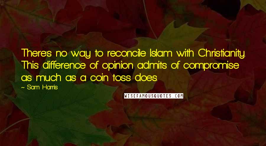 Sam Harris Quotes: There's no way to reconcile Islam with Christianity. This difference of opinion admits of compromise as much as a coin toss does.