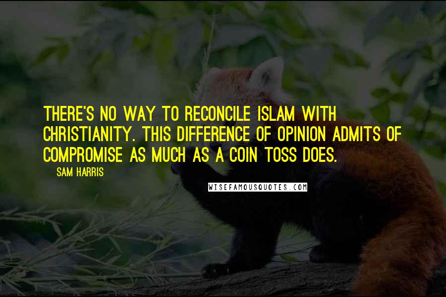 Sam Harris Quotes: There's no way to reconcile Islam with Christianity. This difference of opinion admits of compromise as much as a coin toss does.