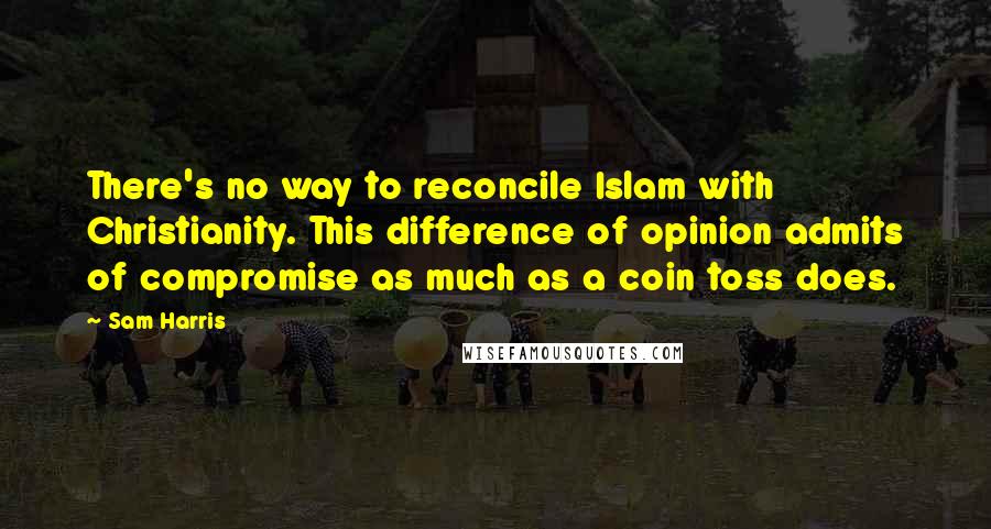 Sam Harris Quotes: There's no way to reconcile Islam with Christianity. This difference of opinion admits of compromise as much as a coin toss does.