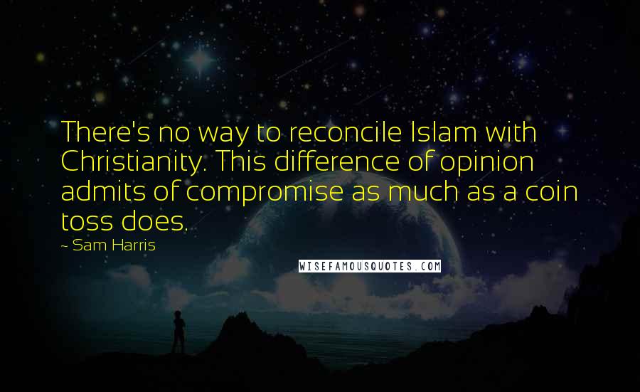 Sam Harris Quotes: There's no way to reconcile Islam with Christianity. This difference of opinion admits of compromise as much as a coin toss does.