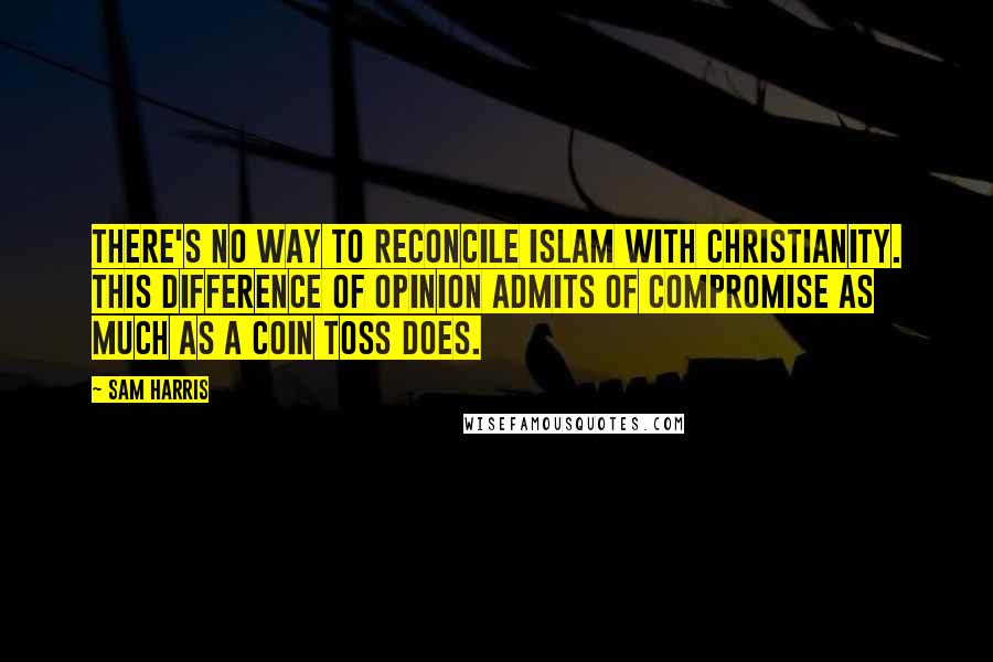 Sam Harris Quotes: There's no way to reconcile Islam with Christianity. This difference of opinion admits of compromise as much as a coin toss does.