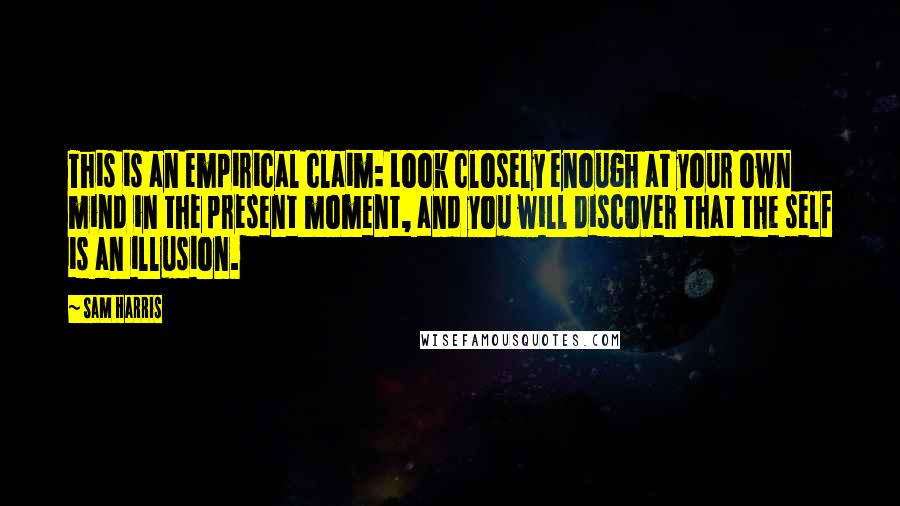 Sam Harris Quotes: This is an empirical claim: Look closely enough at your own mind in the present moment, and you will discover that the self is an illusion.