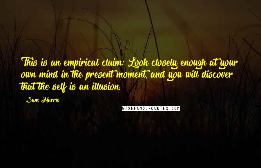 Sam Harris Quotes: This is an empirical claim: Look closely enough at your own mind in the present moment, and you will discover that the self is an illusion.