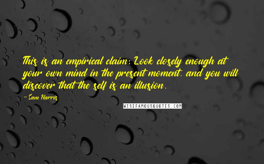 Sam Harris Quotes: This is an empirical claim: Look closely enough at your own mind in the present moment, and you will discover that the self is an illusion.