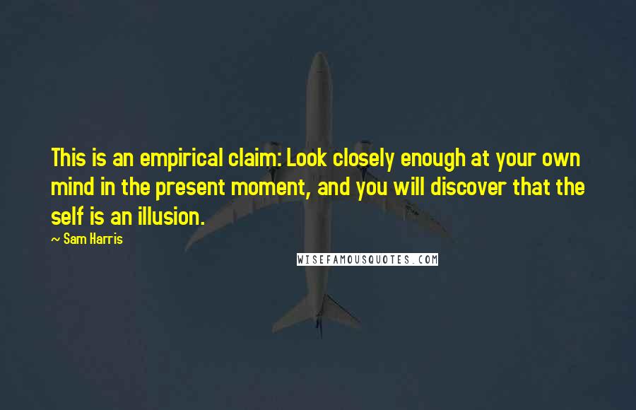 Sam Harris Quotes: This is an empirical claim: Look closely enough at your own mind in the present moment, and you will discover that the self is an illusion.