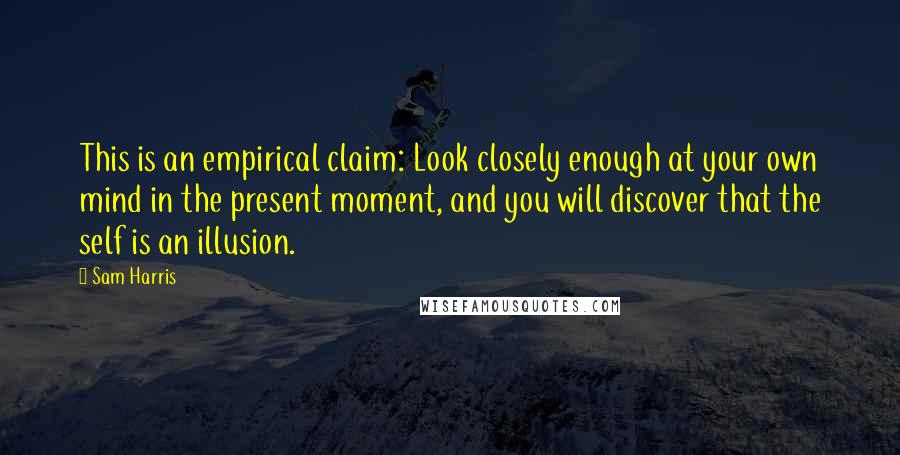 Sam Harris Quotes: This is an empirical claim: Look closely enough at your own mind in the present moment, and you will discover that the self is an illusion.