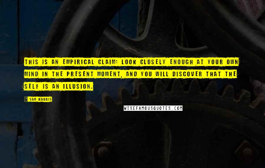 Sam Harris Quotes: This is an empirical claim: Look closely enough at your own mind in the present moment, and you will discover that the self is an illusion.