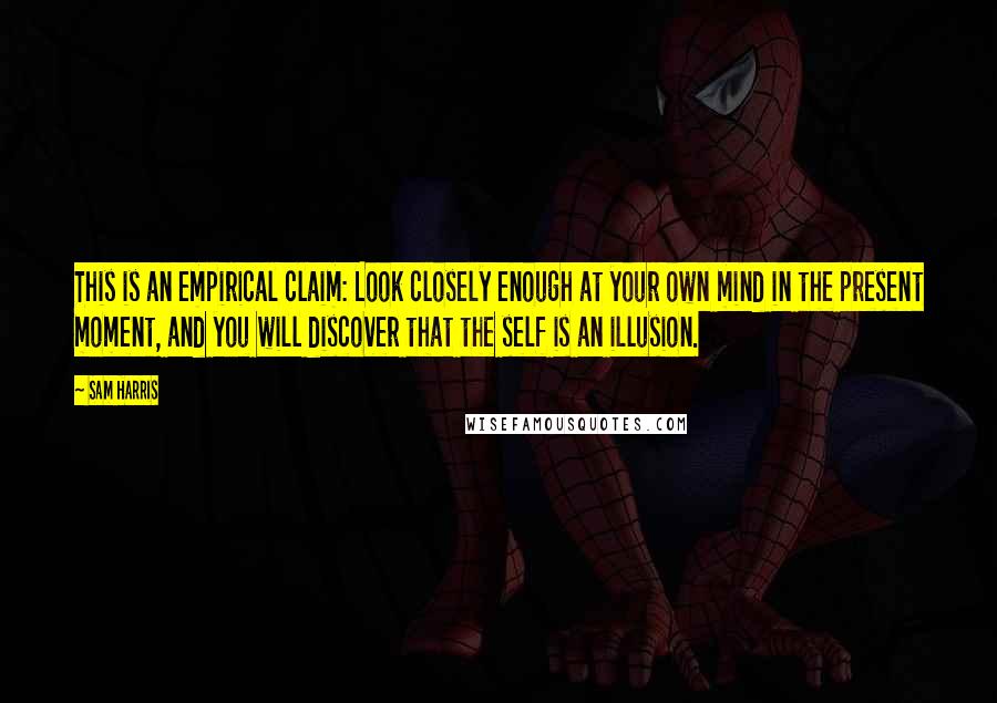 Sam Harris Quotes: This is an empirical claim: Look closely enough at your own mind in the present moment, and you will discover that the self is an illusion.