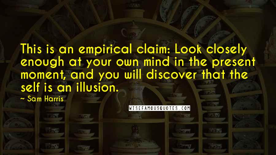 Sam Harris Quotes: This is an empirical claim: Look closely enough at your own mind in the present moment, and you will discover that the self is an illusion.