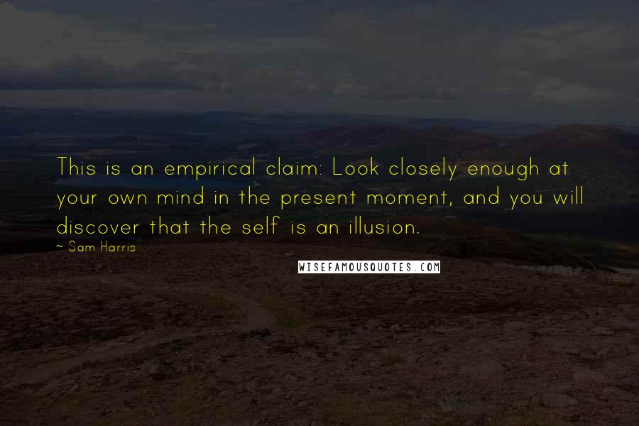 Sam Harris Quotes: This is an empirical claim: Look closely enough at your own mind in the present moment, and you will discover that the self is an illusion.