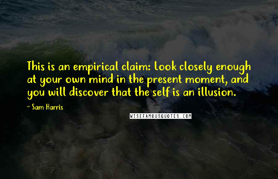 Sam Harris Quotes: This is an empirical claim: Look closely enough at your own mind in the present moment, and you will discover that the self is an illusion.