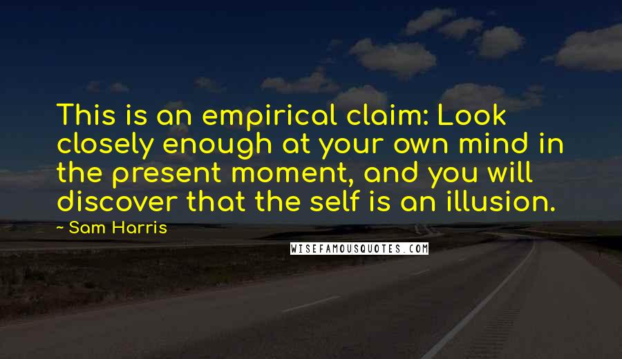 Sam Harris Quotes: This is an empirical claim: Look closely enough at your own mind in the present moment, and you will discover that the self is an illusion.