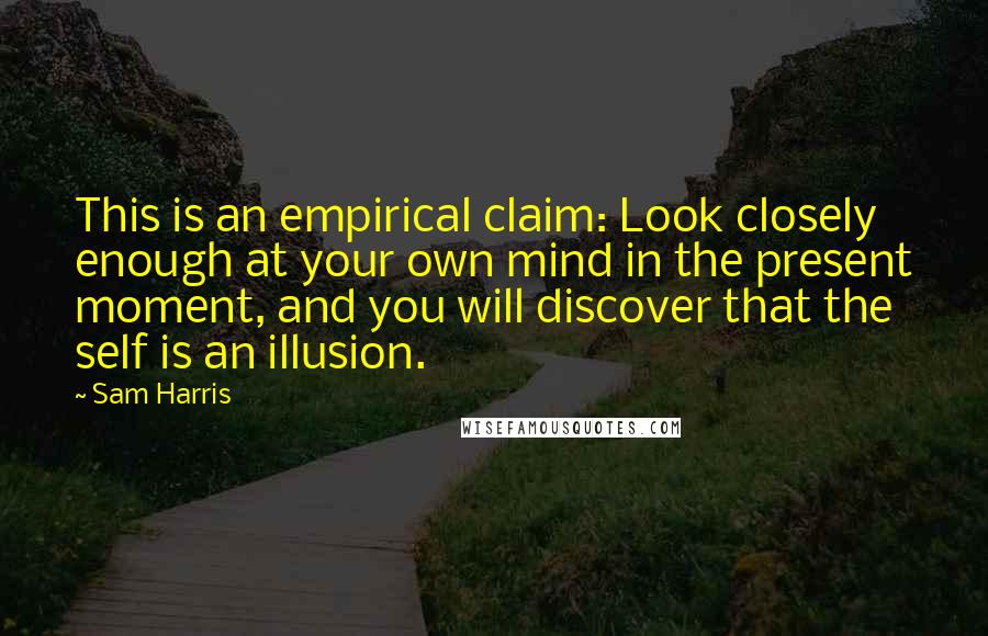 Sam Harris Quotes: This is an empirical claim: Look closely enough at your own mind in the present moment, and you will discover that the self is an illusion.