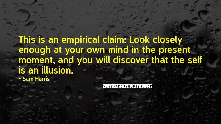 Sam Harris Quotes: This is an empirical claim: Look closely enough at your own mind in the present moment, and you will discover that the self is an illusion.