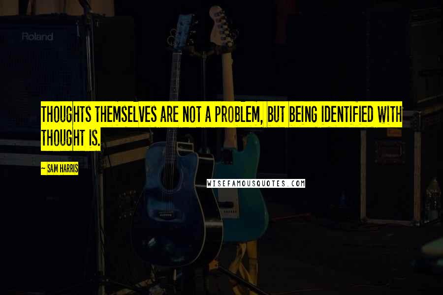 Sam Harris Quotes: Thoughts themselves are not a problem, but being identified with thought is.