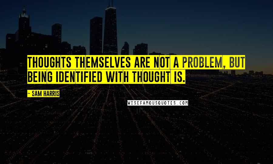 Sam Harris Quotes: Thoughts themselves are not a problem, but being identified with thought is.