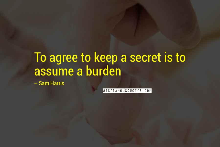 Sam Harris Quotes: To agree to keep a secret is to assume a burden